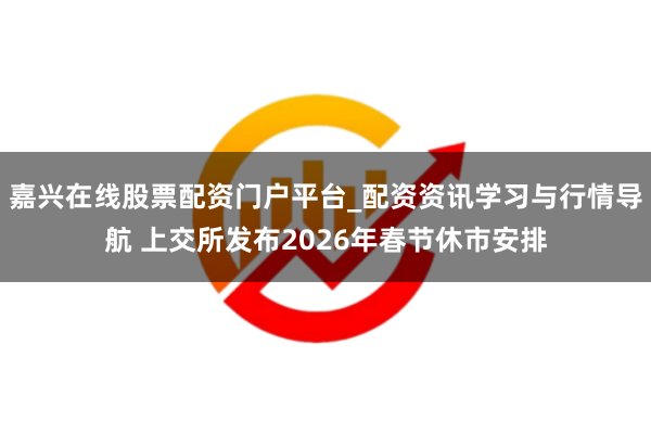 嘉兴在线股票配资门户平台_配资资讯学习与行情导航 上交所发布2026年春节休市安排