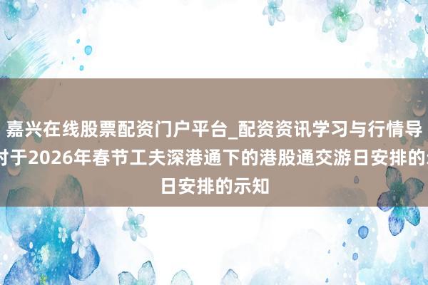 嘉兴在线股票配资门户平台_配资资讯学习与行情导航 对于2026年春节工夫深港通下的港股通交游日安排的示知