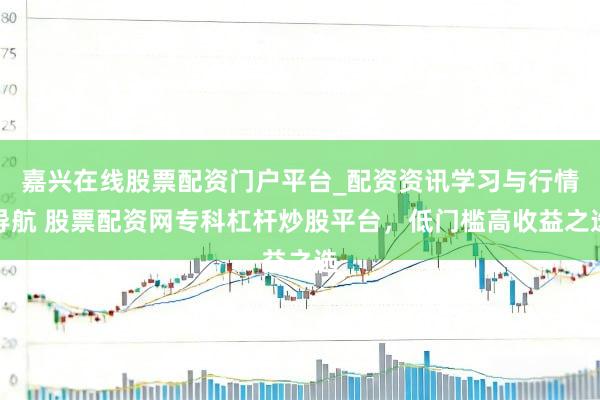 嘉兴在线股票配资门户平台_配资资讯学习与行情导航 股票配资网专科杠杆炒股平台，低门槛高收益之选