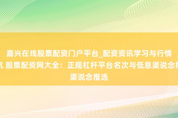 嘉兴在线股票配资门户平台_配资资讯学习与行情导航 股票配资网大全：正规杠杆平台名次与低息渠说念推选