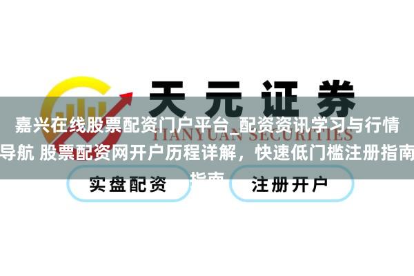 嘉兴在线股票配资门户平台_配资资讯学习与行情导航 股票配资网开户历程详解，快速低门槛注册指南