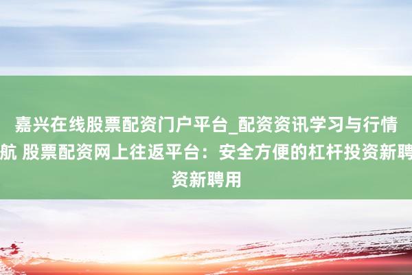 嘉兴在线股票配资门户平台_配资资讯学习与行情导航 股票配资网上往返平台：安全方便的杠杆投资新聘用