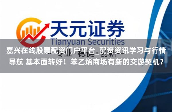 嘉兴在线股票配资门户平台_配资资讯学习与行情导航 基本面转好！苯乙烯商场有新的交游契机？