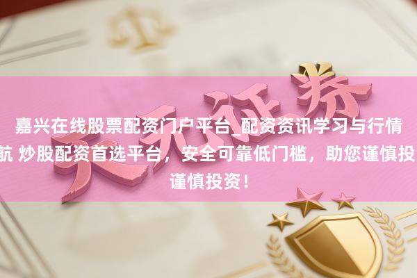 嘉兴在线股票配资门户平台_配资资讯学习与行情导航 炒股配资首选平台，安全可靠低门槛，助您谨慎投资！