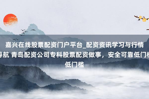 嘉兴在线股票配资门户平台_配资资讯学习与行情导航 青岛配资公司专科股票配资做事，安全可靠低门槛