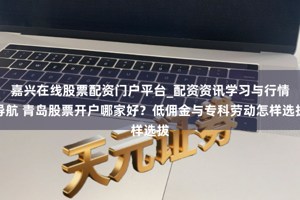 嘉兴在线股票配资门户平台_配资资讯学习与行情导航 青岛股票开户哪家好？低佣金与专科劳动怎样选拔