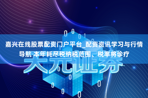 嘉兴在线股票配资门户平台_配资资讯学习与行情导航 本年耗尽税纳税范围、税率将诊疗