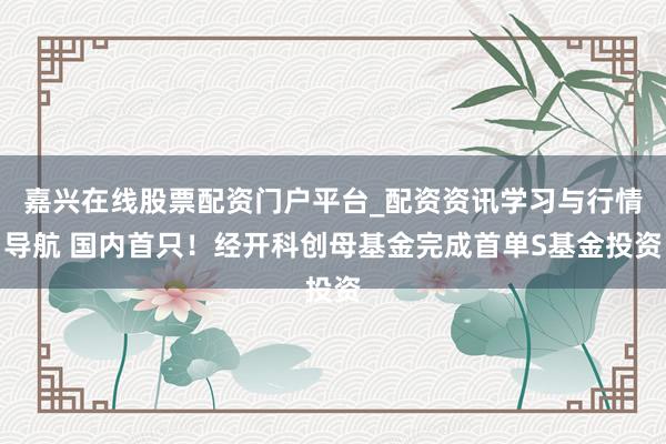 嘉兴在线股票配资门户平台_配资资讯学习与行情导航 国内首只！经开科创母基金完成首单S基金投资