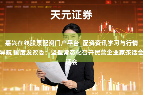 嘉兴在线股票配资门户平台_配资资讯学习与行情导航 国度发改委：坚捏常态化召开民营企业家茶话会