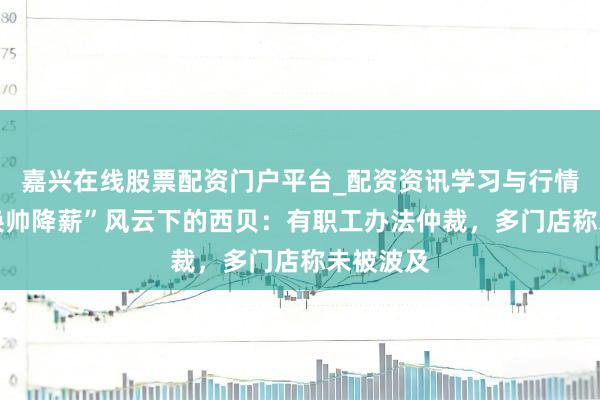 嘉兴在线股票配资门户平台_配资资讯学习与行情导航 “换帅降薪”风云下的西贝：有职工办法仲裁，多门店称未被波及