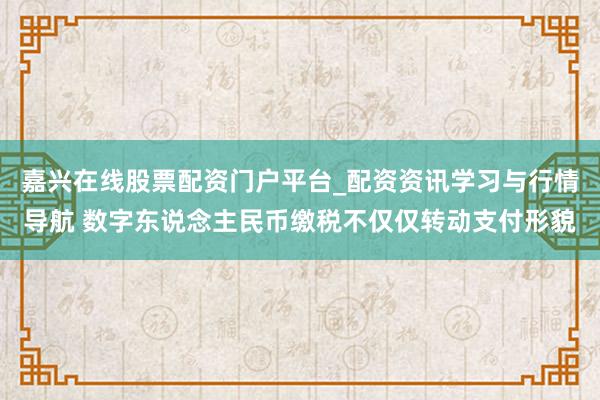 嘉兴在线股票配资门户平台_配资资讯学习与行情导航 数字东说念主民币缴税不仅仅转动支付形貌