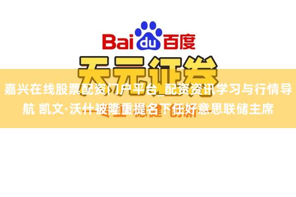 嘉兴在线股票配资门户平台_配资资讯学习与行情导航 凯文·沃什被隆重提名下任好意思联储主席