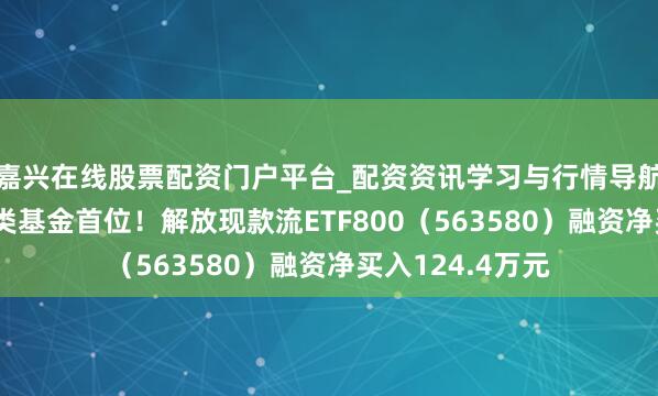 嘉兴在线股票配资门户平台_配资资讯学习与行情导航 融资榜丨居同类基金首位！解放现款流ETF800（563580）融资净买入124.4万元