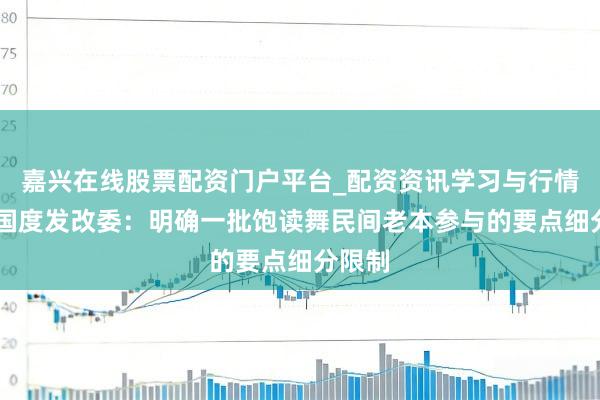 嘉兴在线股票配资门户平台_配资资讯学习与行情导航 国度发改委：明确一批饱读舞民间老本参与的要点细分限制