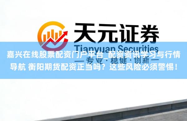 嘉兴在线股票配资门户平台_配资资讯学习与行情导航 衡阳期货配资正当吗？这些风险必须警惕！