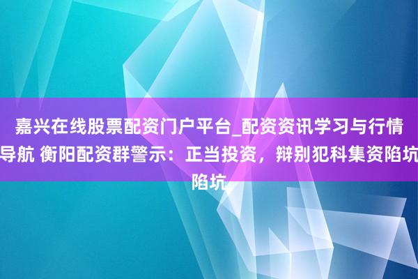 嘉兴在线股票配资门户平台_配资资讯学习与行情导航 衡阳配资群警示：正当投资，辩别犯科集资陷坑