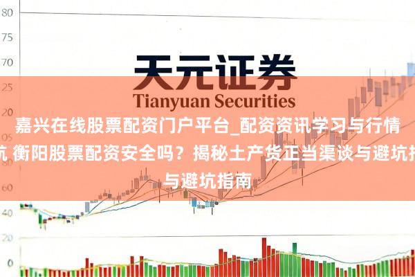 嘉兴在线股票配资门户平台_配资资讯学习与行情导航 衡阳股票配资安全吗？揭秘土产货正当渠谈与避坑指南