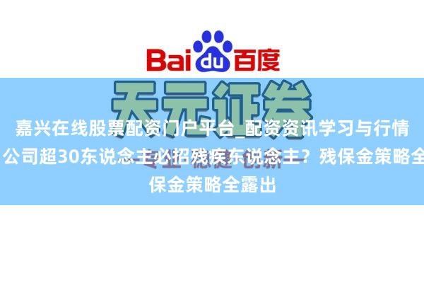 嘉兴在线股票配资门户平台_配资资讯学习与行情导航 公司超30东说念主必招残疾东说念主？残保金策略全露出