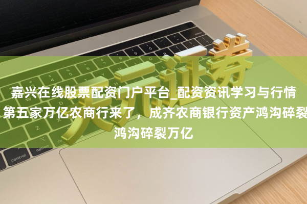 嘉兴在线股票配资门户平台_配资资讯学习与行情导航 第五家万亿农商行来了，成齐农商银行资产鸿沟碎裂万亿