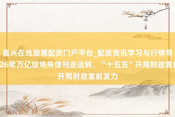 嘉兴在线股票配资门户平台_配资资讯学习与行情导航 2026年万亿级场所债刊走运转，“十五五”开局财政靠前发力