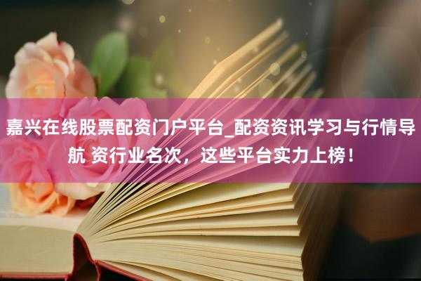 嘉兴在线股票配资门户平台_配资资讯学习与行情导航 资行业名次，这些平台实力上榜！