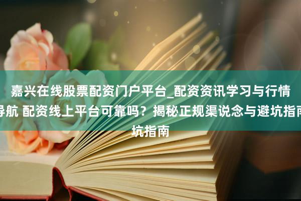 嘉兴在线股票配资门户平台_配资资讯学习与行情导航 配资线上平台可靠吗？揭秘正规渠说念与避坑指南