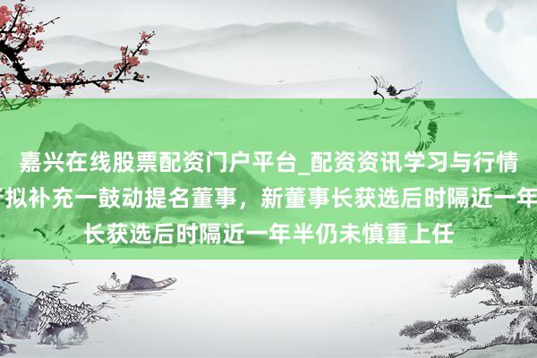 嘉兴在线股票配资门户平台_配资资讯学习与行情导航 哈尔滨银行拟补充一鼓动提名董事，新董事长获选后时隔近一年半仍未慎重上任