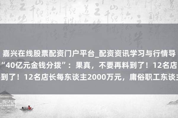 嘉兴在线股票配资门户平台_配资资讯学习与行情导航 于东走动复胖东来“40亿元金钱分拨”：果真，不要再料到了！12名店长每东谈主2000万元，庸俗职工东谈主均20万元