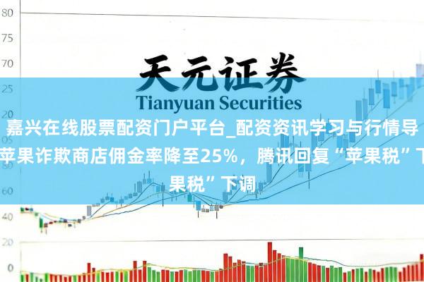嘉兴在线股票配资门户平台_配资资讯学习与行情导航 苹果诈欺商店佣金率降至25%，腾讯回复“苹果税”下调