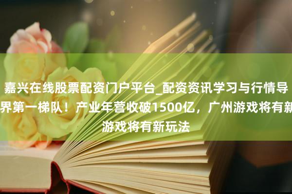 嘉兴在线股票配资门户平台_配资资讯学习与行情导航 世界第一梯队！产业年营收破1500亿，广州游戏将有新玩法