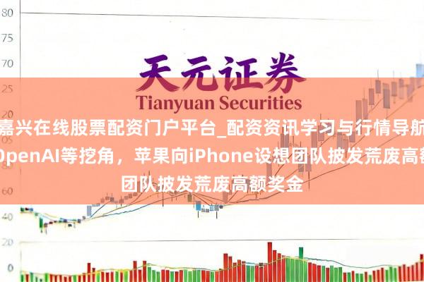 嘉兴在线股票配资门户平台_配资资讯学习与行情导航 为防OpenAI等挖角，苹果向iPhone设想团队披发荒废高额奖金