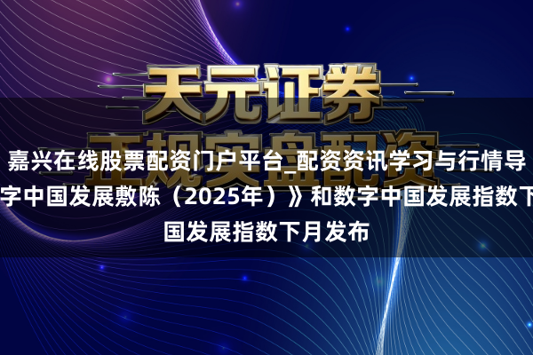 嘉兴在线股票配资门户平台_配资资讯学习与行情导航 《数字中国发展敷陈（2025年）》和数字中国发展指数下月发布