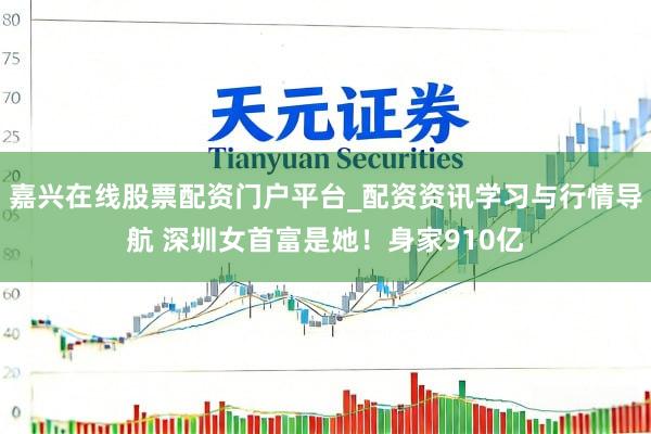 嘉兴在线股票配资门户平台_配资资讯学习与行情导航 深圳女首富是她！身家910亿