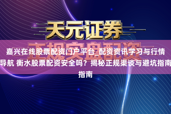嘉兴在线股票配资门户平台_配资资讯学习与行情导航 衡水股票配资安全吗？揭秘正规渠谈与避坑指南