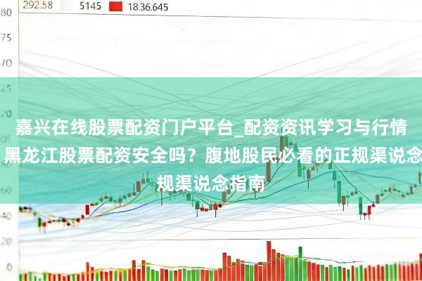 嘉兴在线股票配资门户平台_配资资讯学习与行情导航 黑龙江股票配资安全吗？腹地股民必看的正规渠说念指南