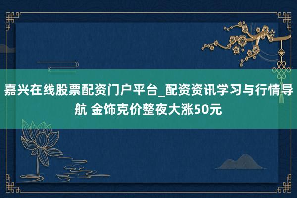 嘉兴在线股票配资门户平台_配资资讯学习与行情导航 金饰克价整夜大涨50元