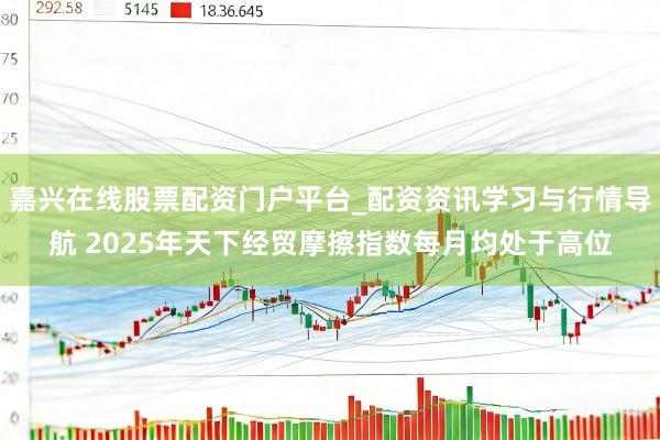 嘉兴在线股票配资门户平台_配资资讯学习与行情导航 2025年天下经贸摩擦指数每月均处于高位