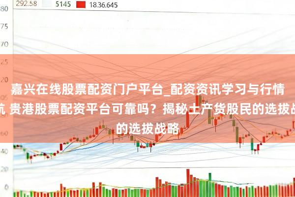 嘉兴在线股票配资门户平台_配资资讯学习与行情导航 贵港股票配资平台可靠吗？揭秘土产货股民的选拔战略