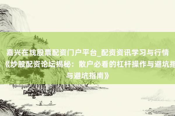 嘉兴在线股票配资门户平台_配资资讯学习与行情导航 《炒股配资论坛揭秘：散户必看的杠杆操作与避坑指南》