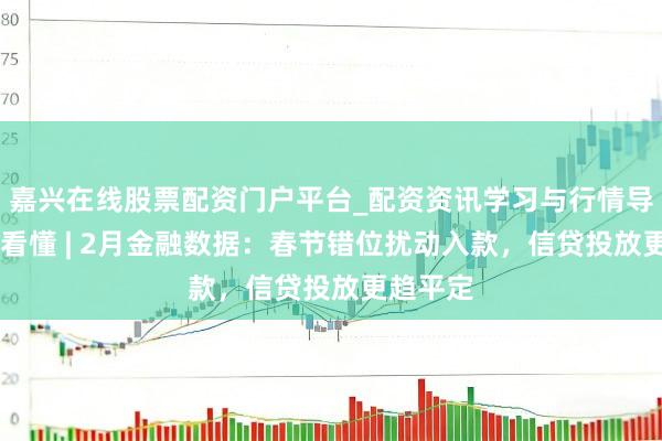 嘉兴在线股票配资门户平台_配资资讯学习与行情导航 一图看懂 | 2月金融数据：春节错位扰动入款，信贷投放更趋平定