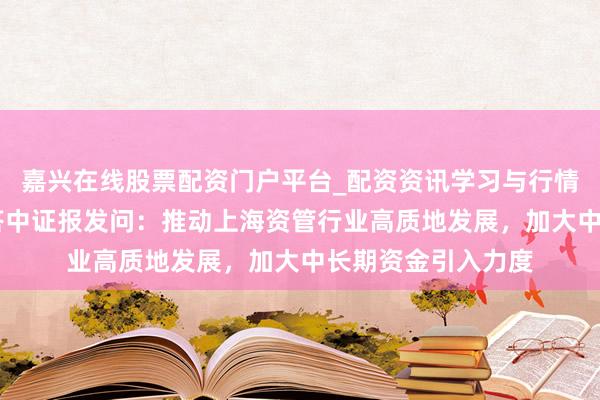 嘉兴在线股票配资门户平台_配资资讯学习与行情导航 上海证监局答中证报发问：推动上海资管行业高质地发展，加大中长期资金引入力度