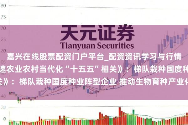 嘉兴在线股票配资门户平台_配资资讯学习与行情导航 国务院印发《加速农业农村当代化“十五五”相关》：梯队栽种国度种业阵型企业 推动生物育种产业化哄骗
