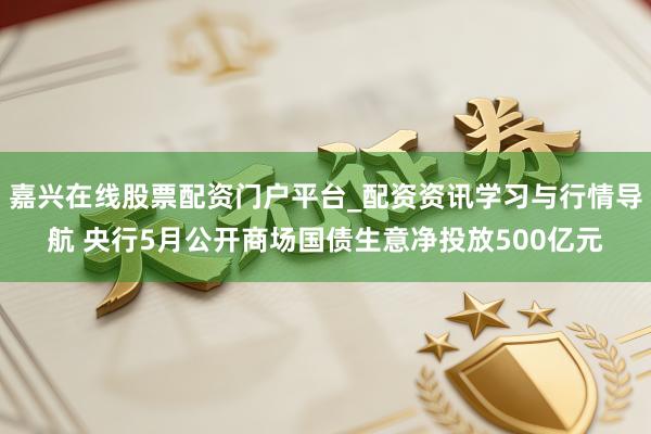 嘉兴在线股票配资门户平台_配资资讯学习与行情导航 央行5月公开商场国债生意净投放500亿元