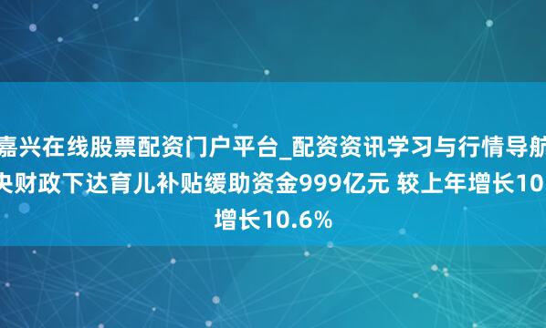 嘉兴在线股票配资门户平台_配资资讯学习与行情导航 中央财政下达育儿补贴缓助资金999亿元 较上年增长10.6%