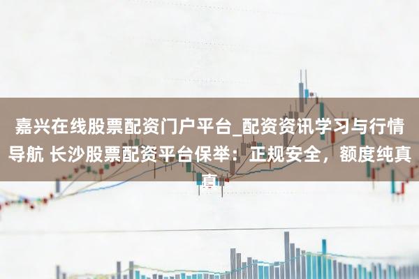 嘉兴在线股票配资门户平台_配资资讯学习与行情导航 长沙股票配资平台保举：正规安全，额度纯真