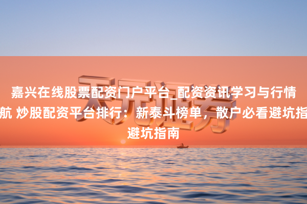嘉兴在线股票配资门户平台_配资资讯学习与行情导航 炒股配资平台排行：新泰斗榜单，散户必看避坑指南