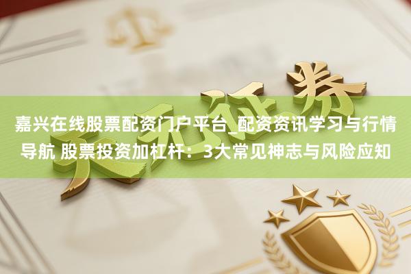 嘉兴在线股票配资门户平台_配资资讯学习与行情导航 股票投资加杠杆：3大常见神志与风险应知