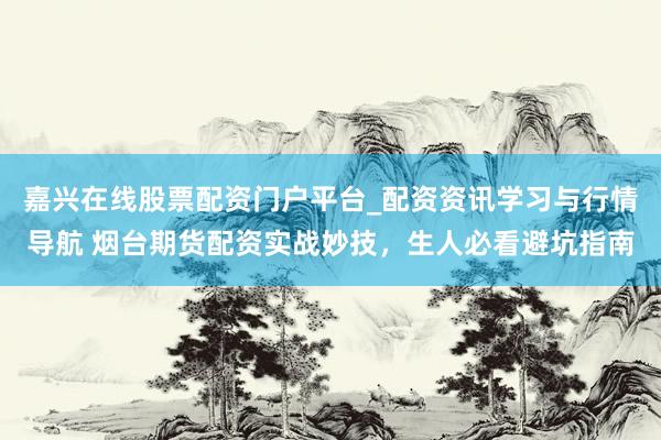 嘉兴在线股票配资门户平台_配资资讯学习与行情导航 烟台期货配资实战妙技，生人必看避坑指南