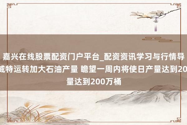 嘉兴在线股票配资门户平台_配资资讯学习与行情导航 科威特运转加大石油产量 瞻望一周内将使日产量达到200万桶