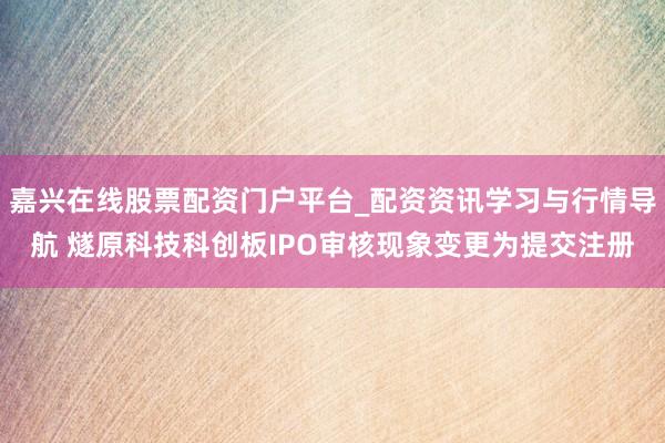 嘉兴在线股票配资门户平台_配资资讯学习与行情导航 燧原科技科创板IPO审核现象变更为提交注册